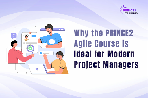 Why the PRINCE2 Agile Course is Ideal for Modern Project Managers