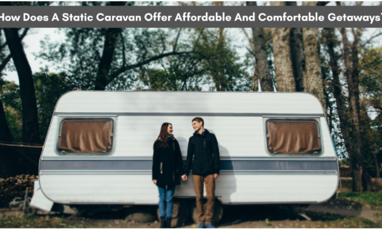 How Does A Static Caravan Offer Affordable And Comfortable Getaways?