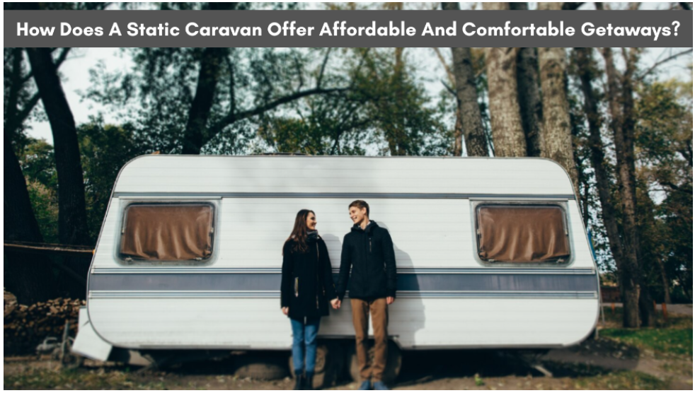 How Does A Static Caravan Offer Affordable And Comfortable Getaways?